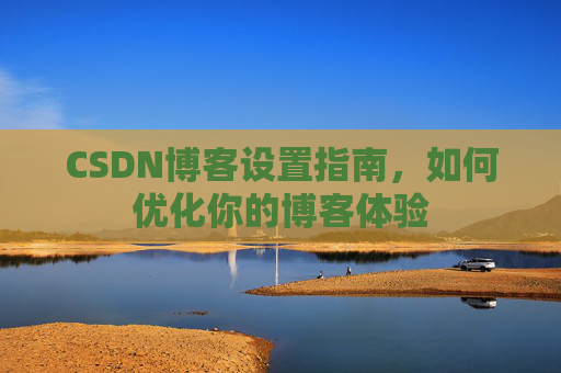 CSDN博客设置指南,如何优化你的博客体验